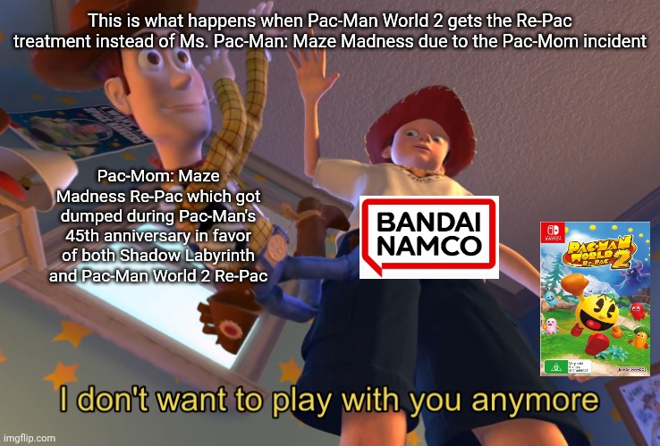 I don't want to play with you anymore | This is what happens when Pac-Man World 2 gets the Re-Pac treatment instead of Ms. Pac-Man: Maze Madness due to the Pac-Mom incident; Pac-Mom: Maze Madness Re-Pac which got dumped during Pac-Man's 45th anniversary in favor of both Shadow Labyrinth and Pac-Man World 2 Re-Pac | image tagged in i don't want to play with you anymore,remake,pacman | made w/ Imgflip meme maker