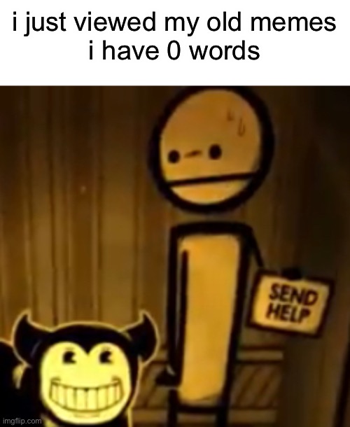 i’m used to posting in this stream 2 (mod note: r.i.p.) | i just viewed my old memes
i have 0 words | made w/ Imgflip meme maker