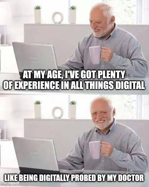 Hide the Pain Harold Meme | AT MY AGE, I'VE GOT PLENTY OF EXPERIENCE IN ALL THINGS DIGITAL; LIKE BEING DIGITALLY PROBED BY MY DOCTOR | image tagged in memes,hide the pain harold | made w/ Imgflip meme maker