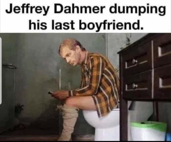 "Dumping" Him | image tagged in jeffrey dahmer,serial killer,cannibals,dark humour,dark humor,pooping | made w/ Imgflip meme maker