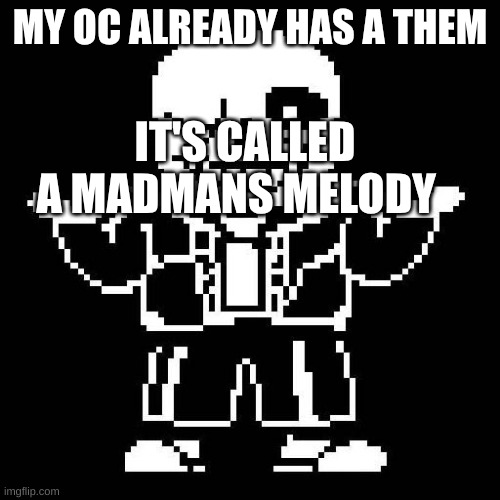 it's just his theme in Alice in Wonderland | MY OC ALREADY HAS A THEM; IT'S CALLED A MADMANS MELODY | image tagged in sans undertale | made w/ Imgflip meme maker