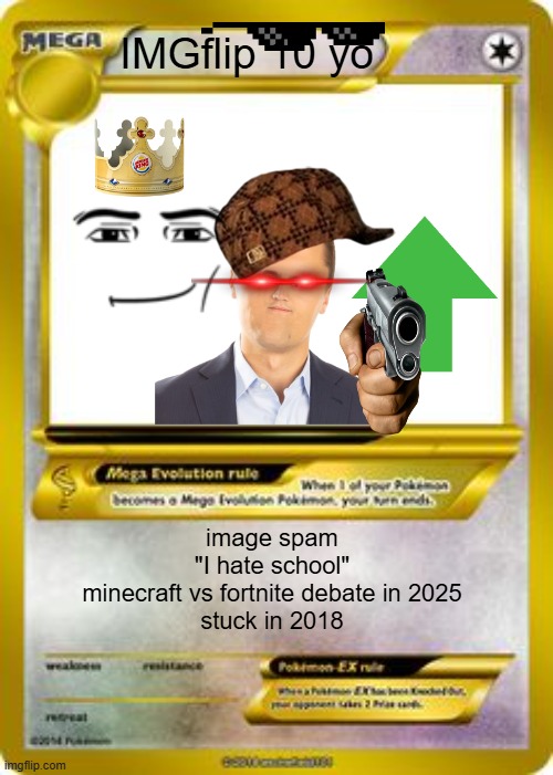 Pokemon Mega evolution card template | IMGflip 10 yo; image spam
"I hate school"
minecraft vs fortnite debate in 2025
stuck in 2018 | image tagged in pokemon mega evolution card template | made w/ Imgflip meme maker