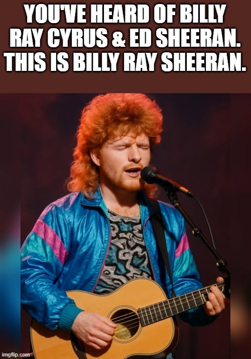 Billy Ray Sheeran | YOU'VE HEARD OF BILLY RAY CYRUS & ED SHEERAN. THIS IS BILLY RAY SHEERAN. | image tagged in ed sheeran,billy ray cyrus,singing,guitar,funny,memes | made w/ Imgflip meme maker