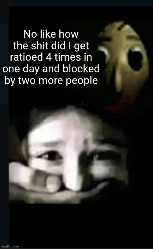 should i js stop | No like how the shit did I get ratioed 4 times in one day and blocked by two more people | image tagged in baldi hush | made w/ Imgflip meme maker