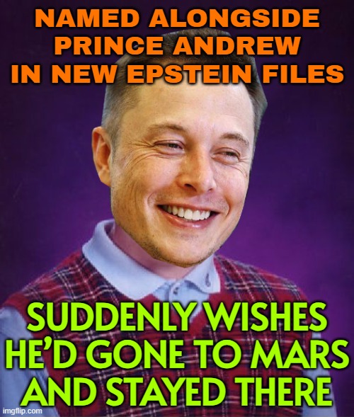 Elon Musk and Prince Andrew named in new Jeffrey Epstein files release | NAMED ALONGSIDE PRINCE ANDREW
IN NEW EPSTEIN FILES; SUDDENLY WISHES HE’D GONE TO MARS
AND STAYED THERE | image tagged in bad luck elon musk,british empire,british royals,elon musk,jeffrey epstein,pedophiles | made w/ Imgflip meme maker