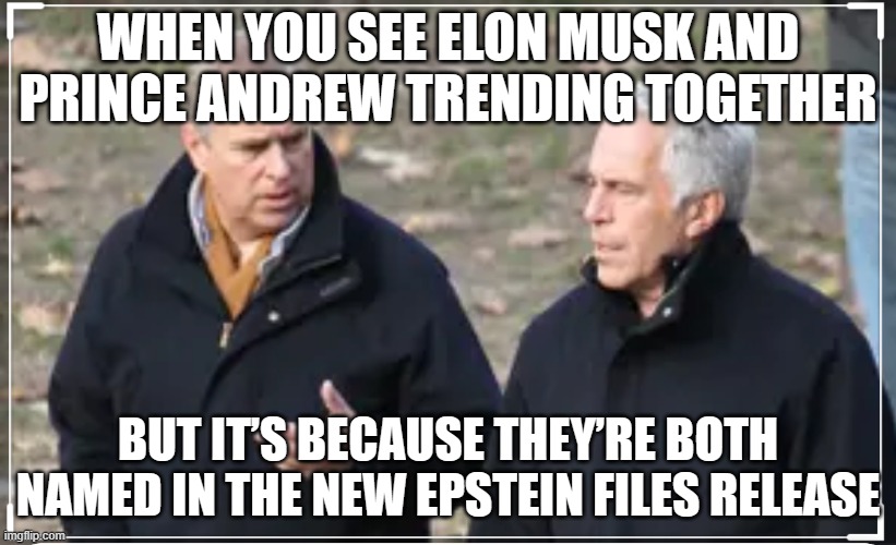 WHEN YOU SEE ELON MUSK AND PRINCE ANDREW TRENDING TOGETHER | WHEN YOU SEE ELON MUSK AND PRINCE ANDREW TRENDING TOGETHER; BUT IT’S BECAUSE THEY’RE BOTH NAMED IN THE NEW EPSTEIN FILES RELEASE | image tagged in prince andrew,pedophilia,jeffrey epstein,breaking news,british royals,elon musk | made w/ Imgflip meme maker