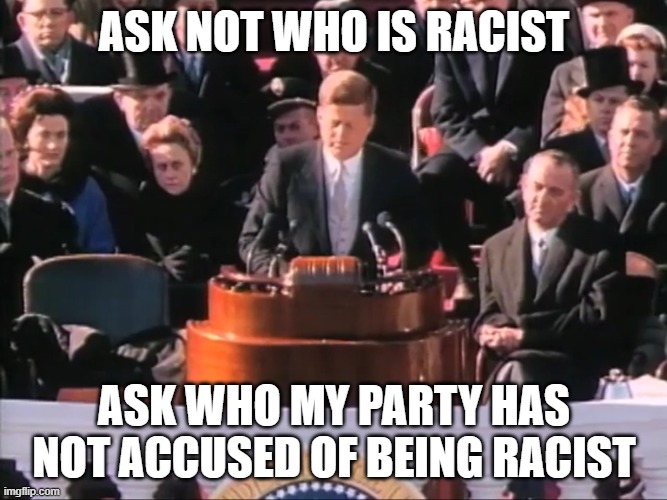 John F. Kennedy "Ask not what your country can do for you." | ASK NOT WHO IS RACIST; ASK WHO MY PARTY HAS NOT ACCUSED OF BEING RACIST | image tagged in john f kennedy ask not what your country can do for you | made w/ Imgflip meme maker