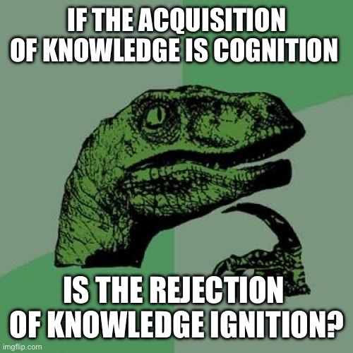 Philosoraptor Meme | IF THE ACQUISITION OF KNOWLEDGE IS COGNITION; IS THE REJECTION  OF KNOWLEDGE IGNITION? | image tagged in memes,philosoraptor | made w/ Imgflip meme maker
