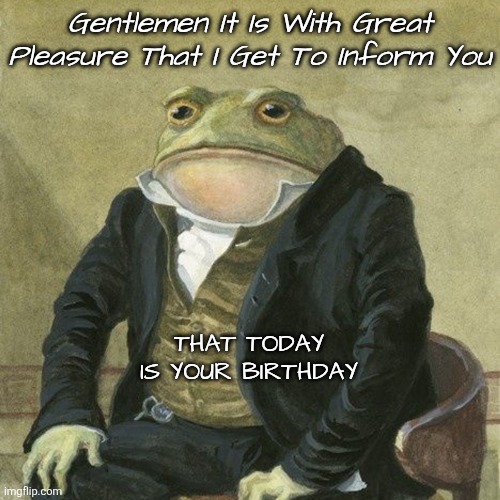 Gentlemen, it is with great pleasure to inform you that | Gentlemen It Is With Great Pleasure That I Get To Inform You; THAT TODAY IS YOUR BIRTHDAY | image tagged in gentlemen it is with great pleasure to inform you that | made w/ Imgflip meme maker