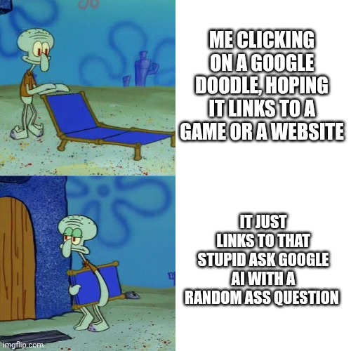 Based off a true story | ME CLICKING ON A GOOGLE DOODLE, HOPING IT LINKS TO A GAME OR A WEBSITE; IT JUST LINKS TO THAT STUPID ASK GOOGLE AI WITH A RANDOM ASS QUESTION | image tagged in squidward chair,true story,i hate this | made w/ Imgflip meme maker