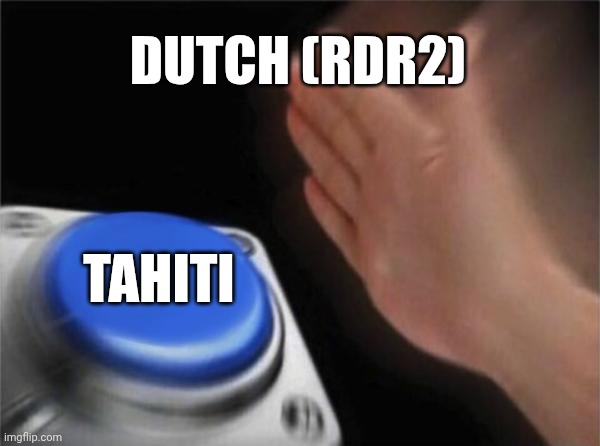 rdr2 players will understand. | DUTCH (RDR2); TAHITI | image tagged in memes,blank nut button | made w/ Imgflip meme maker