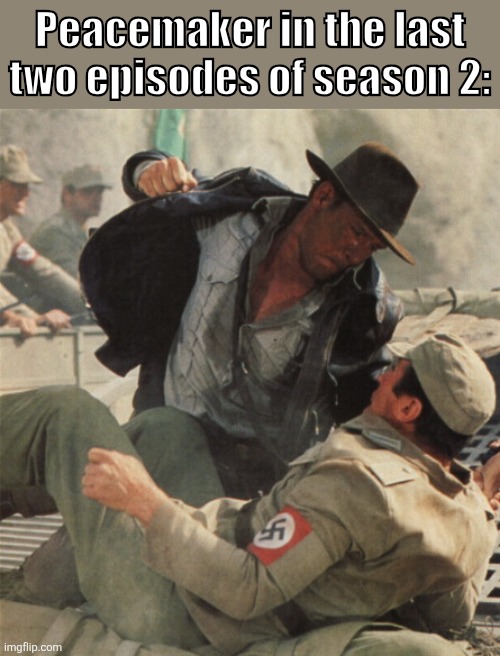 Peacemaker when he finds the truth about his perfect world. | Peacemaker in the last two episodes of season 2: | image tagged in indiana jones punching nazis,hbo max | made w/ Imgflip meme maker