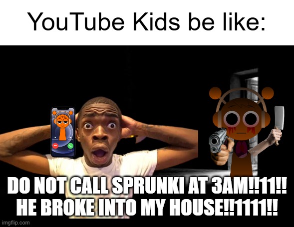 YouTube Kids | YouTube Kids be like:; DO NOT CALL SPRUNKI AT 3AM!!11!!
HE BROKE INTO MY HOUSE!!1111!! | image tagged in dark room,youtube kids | made w/ Imgflip meme maker
