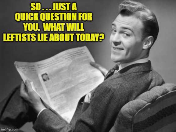 The possibilities and probabilities are staggering. | SO . . . JUST A QUICK QUESTION FOR YOU.  WHAT WILL LEFTISTS LIE ABOUT TODAY? | image tagged in 50's newspaper | made w/ Imgflip meme maker