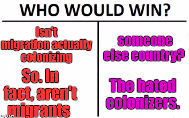 If U don't assimilate and respect that countries laws & culture and demand the new country be your old country.You are a invader | Isn't migration actually colonizing; someone else country? So. In fact, aren't migrants; The hated colonizers. | image tagged in memes,who would win | made w/ Imgflip meme maker