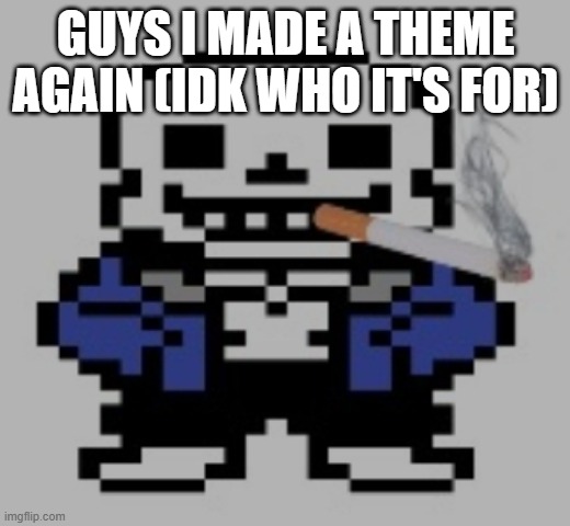 https://voca.ro/13YKIBKpaY3i | GUYS I MADE A THEME AGAIN (IDK WHO IT'S FOR) | image tagged in sans of cigarette | made w/ Imgflip meme maker