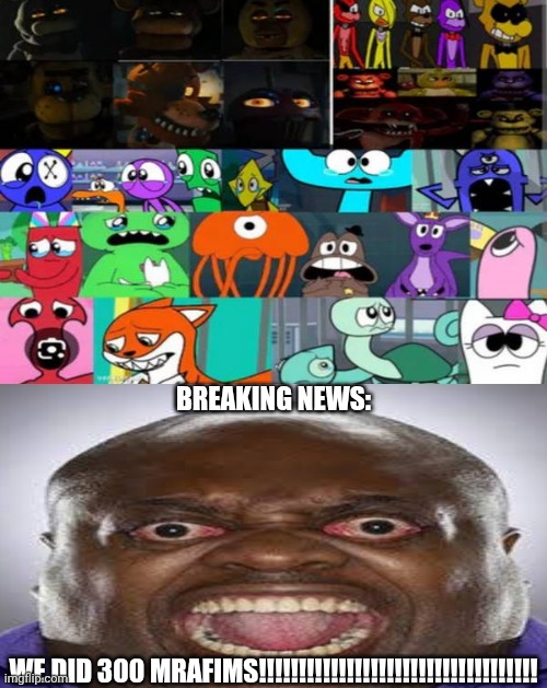 Me Ruining A Fill In Meme #300 | BREAKING NEWS:; WE DID 300 MRAFIMS!!!!!!!!!!!!!!!!!!!!!!!!!!!!!!!!!!! | image tagged in ruin this fill in meme 300 | made w/ Imgflip meme maker
