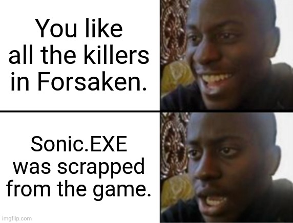 Oh yeah! Oh no... | You like all the killers in Forsaken. Sonic.EXE was scrapped from the game. | image tagged in oh yeah oh no | made w/ Imgflip meme maker