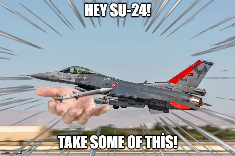 Turkish Air Force speaking on guard. You are aproaching Turkish air space | HEY SU-24! TAKE SOME OF THİS! | image tagged in f-16,fighter jet,aviation,air force | made w/ Imgflip meme maker