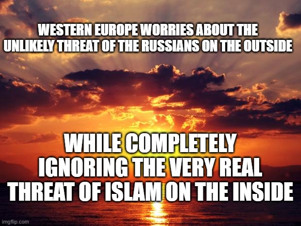 Sunset | WESTERN EUROPE WORRIES ABOUT THE UNLIKELY THREAT OF THE RUSSIANS ON THE OUTSIDE; WHILE COMPLETELY IGNORING THE VERY REAL THREAT OF ISLAM ON THE INSIDE | image tagged in sunset | made w/ Imgflip meme maker