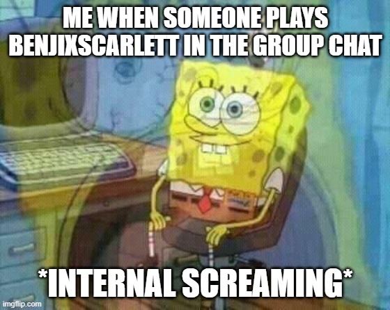 spongebob panic inside | ME WHEN SOMEONE PLAYS BENJIXSCARLETT IN THE GROUP CHAT; *INTERNAL SCREAMING* | image tagged in spongebob panic inside | made w/ Imgflip meme maker