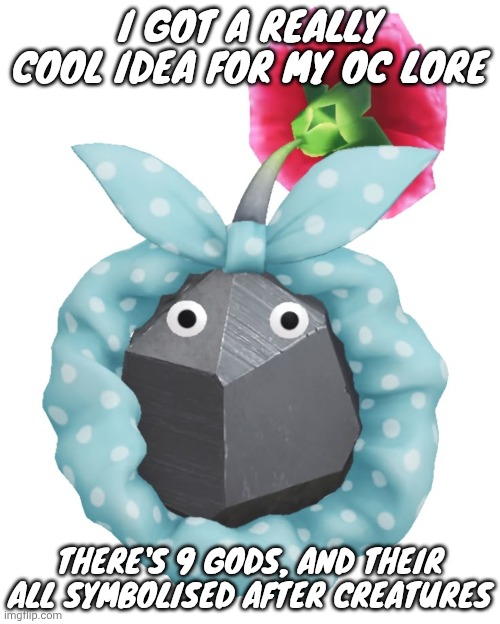 Scrunchie rock pikmin | I GOT A REALLY COOL IDEA FOR MY OC LORE; THERE'S 9 GODS, AND THEIR ALL SYMBOLISED AFTER CREATURES | image tagged in scrunchie rock pikmin | made w/ Imgflip meme maker