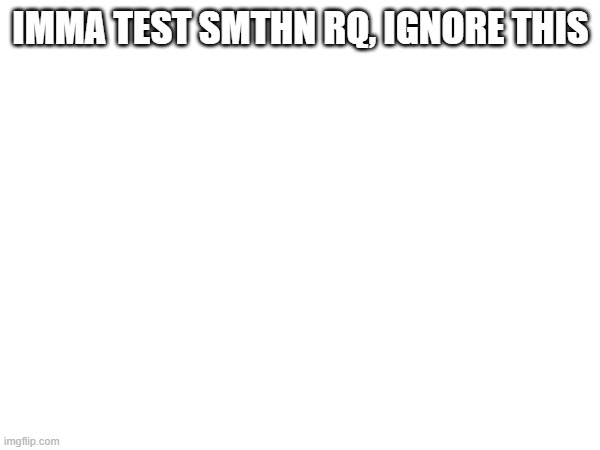 (im making a bot, i need to test it) | IMMA TEST SMTHN RQ, IGNORE THIS | made w/ Imgflip meme maker