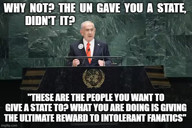 Rewarding Terrorists | WHY  NOT?  THE  UN  GAVE  YOU  A  STATE,  DIDN'T  IT? "THESE ARE THE PEOPLE YOU WANT TO GIVE A STATE TO? WHAT YOU ARE DOING IS GIVING THE ULTIMATE REWARD TO INTOLERANT FANATICS" | image tagged in united nations | made w/ Imgflip meme maker