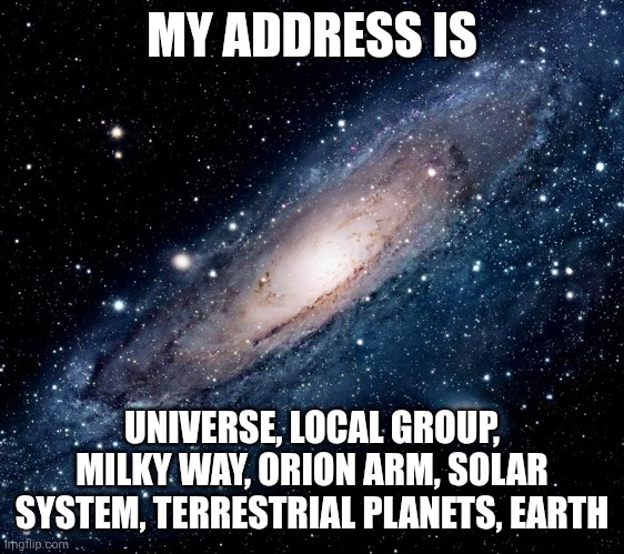 my address? | MY ADDRESS IS; UNIVERSE, LOCAL GROUP, MILKY WAY, ORION ARM, SOLAR SYSTEM, TERRESTRIAL PLANETS, EARTH | image tagged in milky way background | made w/ Imgflip meme maker