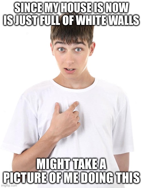 guy pointing at himself | SINCE MY HOUSE IS NOW IS JUST FULL OF WHITE WALLS; MIGHT TAKE A PICTURE OF ME DOING THIS | image tagged in guy pointing at himself | made w/ Imgflip meme maker