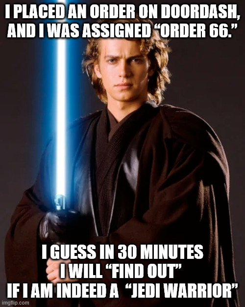 Execute Order 66 | I PLACED AN ORDER ON DOORDASH,
AND I WAS ASSIGNED “ORDER 66.”; I GUESS IN 30 MINUTES I WILL “FIND OUT” 
IF I AM INDEED A  “JEDI WARRIOR” | image tagged in anakin | made w/ Imgflip meme maker