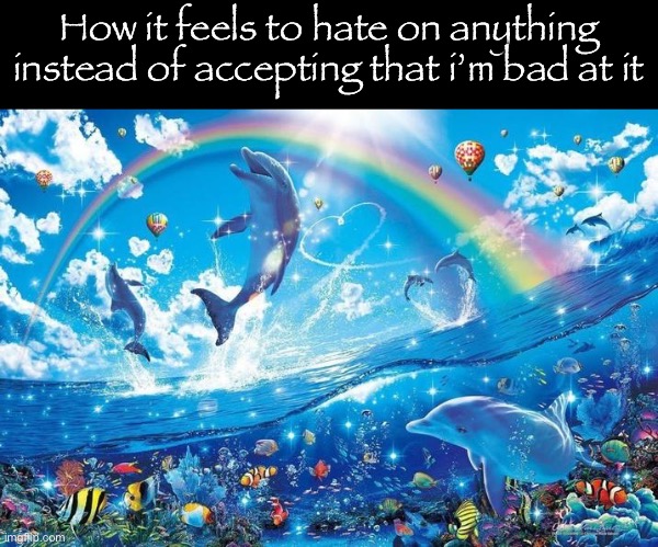 Happy dolphin rainbow | How it feels to hate on anything instead of accepting that i’m bad at it | image tagged in happy dolphin rainbow | made w/ Imgflip meme maker