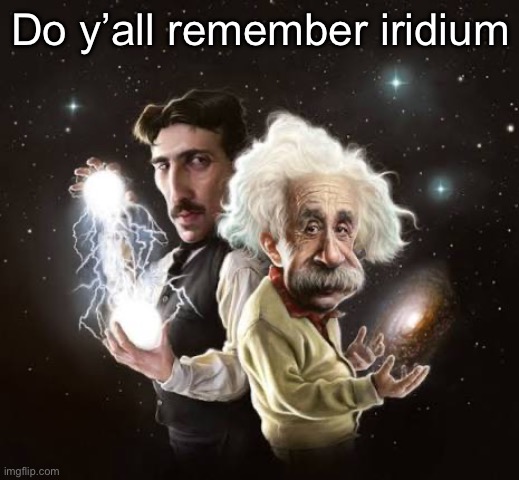 Einstein and tesla | Do y’all remember iridium | image tagged in einstein and tesla | made w/ Imgflip meme maker