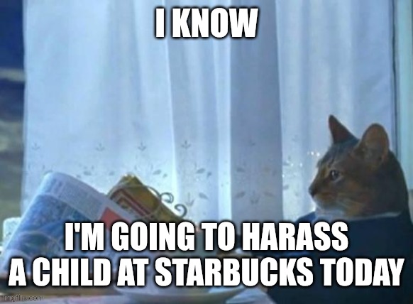 Cat newspaper | I KNOW; I'M GOING TO HARASS A CHILD AT STARBUCKS TODAY | image tagged in cat newspaper | made w/ Imgflip meme maker