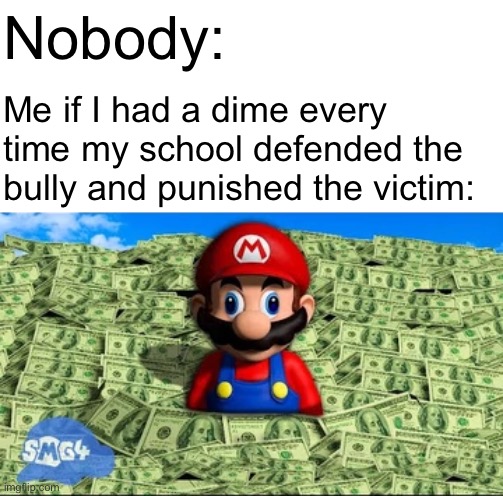 Rich | Nobody:; Me if I had a dime every time my school defended the bully and punished the victim: | image tagged in smg4,school,bullying,memes | made w/ Imgflip meme maker