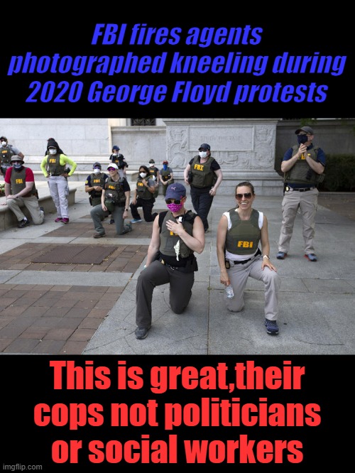 ALL DEI hires under Barry is my guess | FBI fires agents photographed kneeling during 2020 George Floyd protests; This is great,their cops not politicians or social workers | made w/ Imgflip meme maker