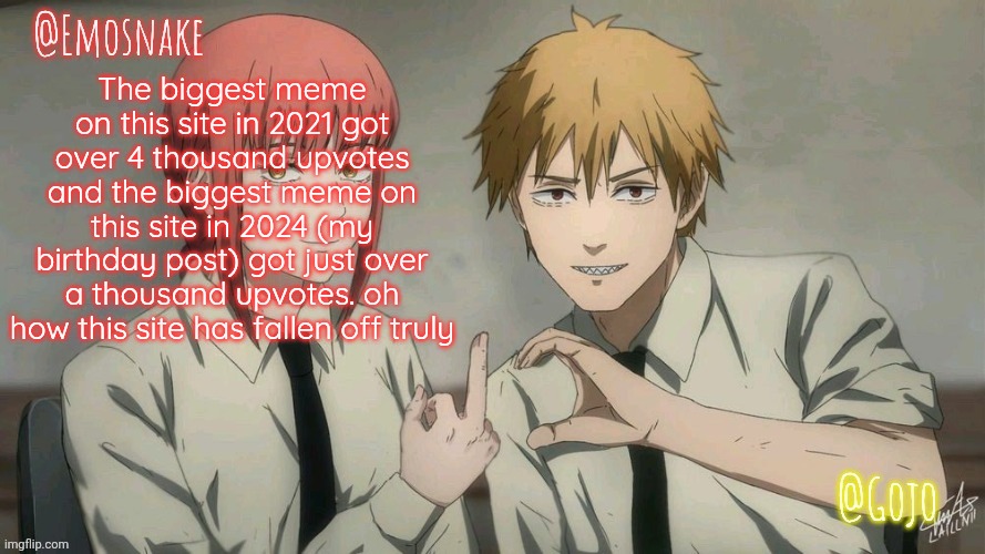 Emosnake and Gojo Shared template | The biggest meme on this site in 2021 got over 4 thousand upvotes and the biggest meme on this site in 2024 (my birthday post) got just over a thousand upvotes. oh how this site has fallen off truly | image tagged in emosnake and gojo shared template | made w/ Imgflip meme maker