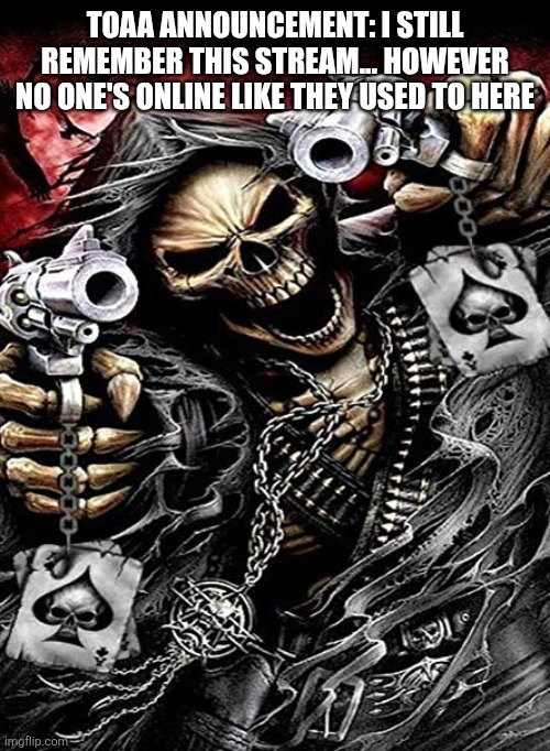 There was no title here so I am now the owner of this title LMAO - BUILDING | TOAA ANNOUNCEMENT: I STILL REMEMBER THIS STREAM... HOWEVER NO ONE'S ONLINE LIKE THEY USED TO HERE | image tagged in badass skeleton with guns | made w/ Imgflip meme maker