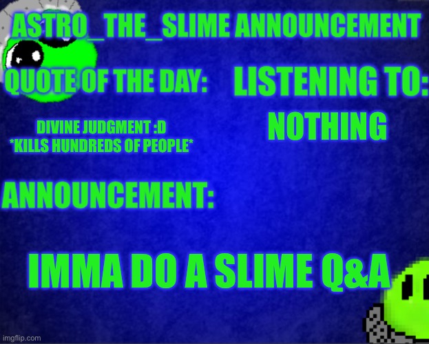 Comment your questions (more than one is allowed) | NOTHING; DIVINE JUDGMENT :D *KILLS HUNDREDS OF PEOPLE*; IMMA DO A SLIME Q&A | image tagged in astro_the_slime announcement template | made w/ Imgflip meme maker
