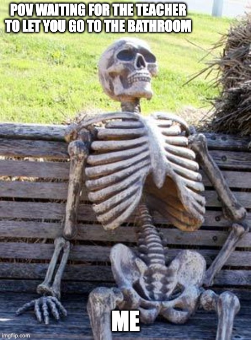 Relatable | POV WAITING FOR THE TEACHER TO LET YOU GO TO THE BATHROOM; ME | image tagged in memes,waiting skeleton,yep i dont care,relatable memes | made w/ Imgflip meme maker