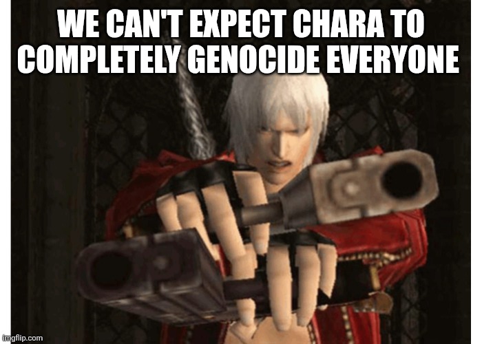 Dante (Devil May Cry) | WE CAN'T EXPECT CHARA TO COMPLETELY GENOCIDE EVERYONE | image tagged in dante devil may cry | made w/ Imgflip meme maker