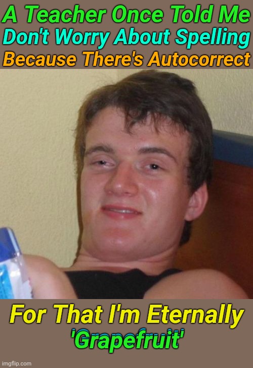 10 Guy Meme | A Teacher Once Told Me; Don't Worry About Spelling; Because There's Autocorrect; For That I'm Eternally; 'Grapefruit'; 'Grapefruit' | image tagged in memes,10 guy | made w/ Imgflip meme maker