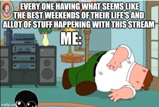 Man what's going on noe | EVERY ONE HAVING WHAT SEEMS LIKE THE BEST WEEKENDS OF THEIR LIFE'S AND  ALLOT OF STUFF HAPPENING WITH THIS STREAM; ME: | image tagged in peter griffin dead | made w/ Imgflip meme maker