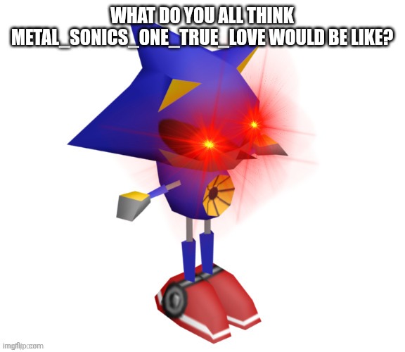 Superior Metal Sonic | WHAT DO YOU ALL THINK METAL_SONICS_ONE_TRUE_LOVE WOULD BE LIKE? | image tagged in superior metal sonic | made w/ Imgflip meme maker