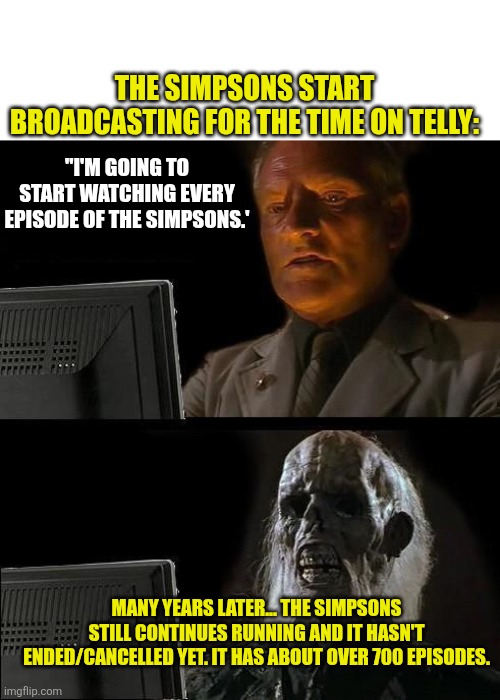 Many years later | THE SIMPSONS START BROADCASTING FOR THE TIME ON TELLY:; "I'M GOING TO START WATCHING EVERY EPISODE OF THE SIMPSONS.'; MANY YEARS LATER... THE SIMPSONS STILL CONTINUES RUNNING AND IT HASN'T ENDED/CANCELLED YET. IT HAS ABOUT OVER 700 EPISODES. | image tagged in memes,i'll just wait here,the simpsons,too many episodes,many years year,running too long | made w/ Imgflip meme maker