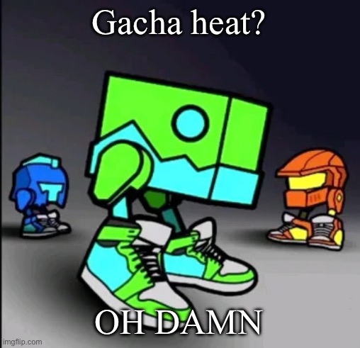 Geometry Dash Drip | Gacha heat? OH DAMN | image tagged in geometry dash drip | made w/ Imgflip meme maker