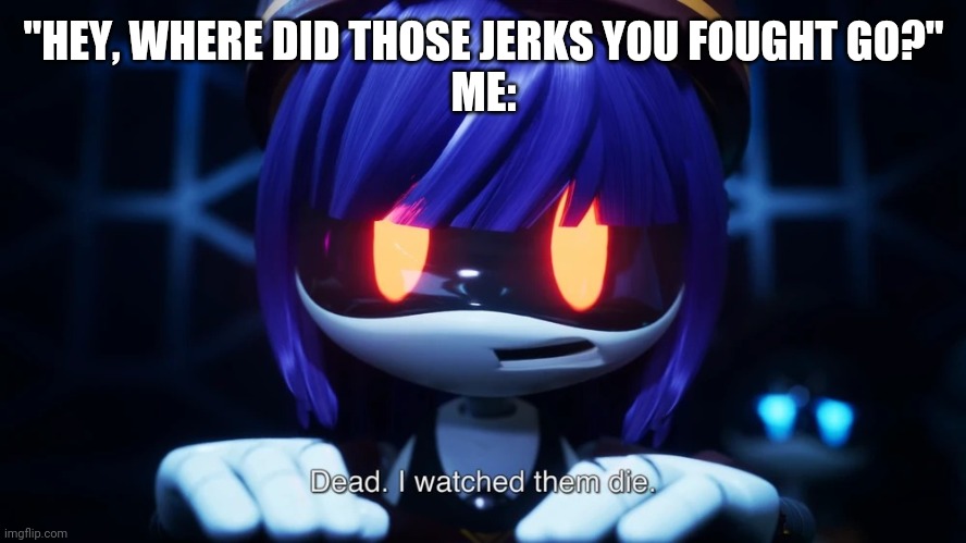 I mean, not entirely wrong | "HEY, WHERE DID THOSE JERKS YOU FOUGHT GO?"
ME: | image tagged in dead i watched them die | made w/ Imgflip meme maker