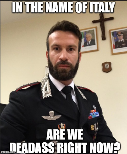 IN THE NAME OF ITALY; ARE WE DEADASS RIGHT NOW? | image tagged in reaction | made w/ Imgflip meme maker