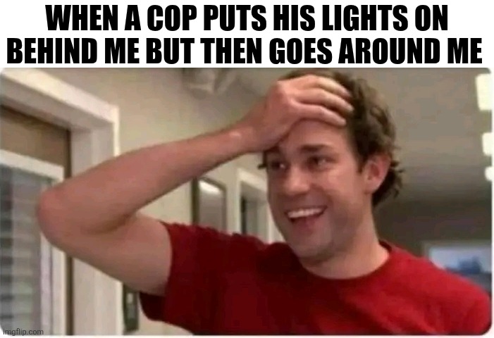 When A Cop Puts His Lights On Behind Me But Then Goes Around Me | WHEN A COP PUTS HIS LIGHTS ON BEHIND ME BUT THEN GOES AROUND ME | image tagged in chris joines | made w/ Imgflip meme maker