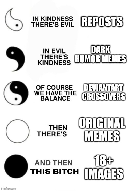 Literally the fun stream in a nutshell: | REPOSTS; DARK HUMOR MEMES; DEVIANTART CROSSOVERS; ORIGINAL MEMES; 18+ IMAGES | image tagged in in kindness there's evil,memes,funny,fun stream | made w/ Imgflip meme maker